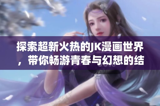 探索超新火热的JK漫画世界，带你畅游青春与幻想的结合之旅