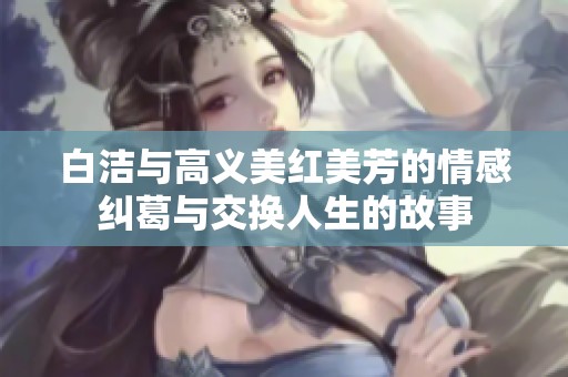 白洁与高义美红美芳的情感纠葛与交换人生的故事