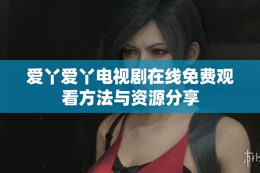 爱丫爱丫电视剧在线免费观看方法与资源分享