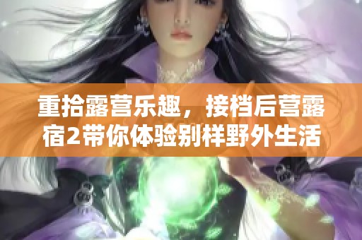 重拾露营乐趣，接档后营露宿2带你体验别样野外生活