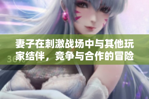妻子在刺激战场中与其他玩家结伴，竞争与合作的冒险故事