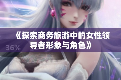 《探索商务旅游中的女性领导者形象与角色》