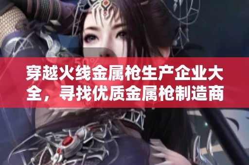 穿越火线金属枪生产企业大全，寻找优质金属枪制造商