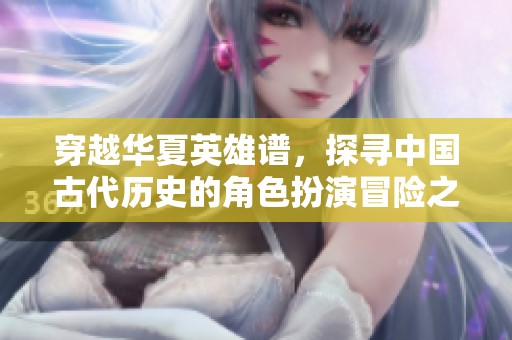 穿越华夏英雄谱，探寻中国古代历史的角色扮演冒险之旅