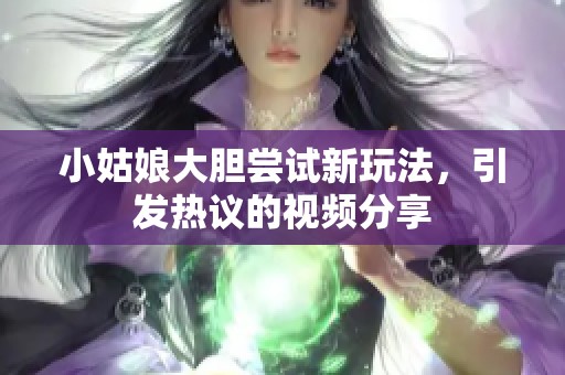 小姑娘大胆尝试新玩法，引发热议的视频分享