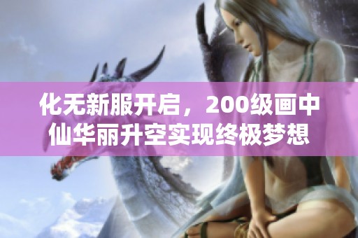 化无新服开启，200级画中仙华丽升空实现终极梦想