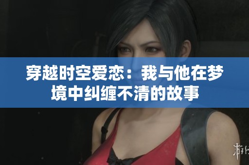 穿越时空爱恋：我与他在梦境中纠缠不清的故事