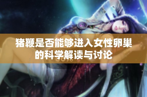 猪鞭是否能够进入女性卵巢的科学解读与讨论