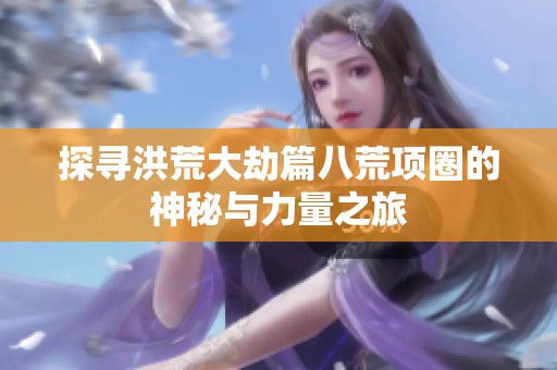探寻洪荒大劫篇八荒项圈的神秘与力量之旅