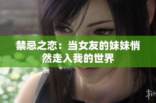 禁忌之恋：当女友的妹妹悄然走入我的世界
