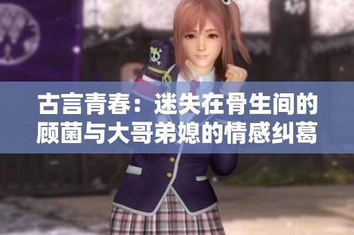古言青春：迷失在骨生间的顾菌与大哥弟媳的情感纠葛