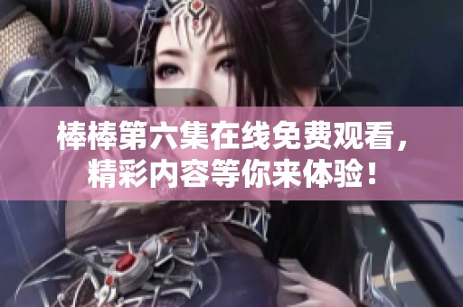 棒棒第六集在线免费观看，精彩内容等你来体验！