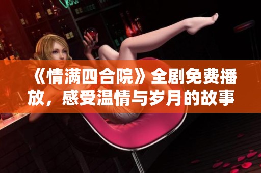《情满四合院》全剧免费播放，感受温情与岁月的故事