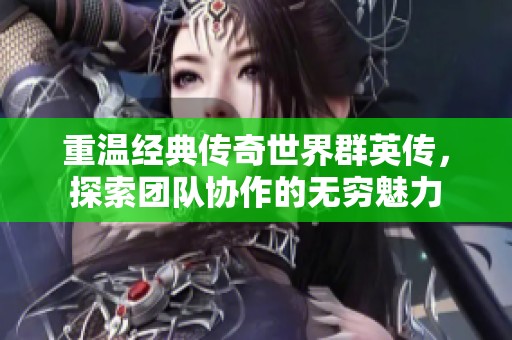 重温经典传奇世界群英传，探索团队协作的无穷魅力