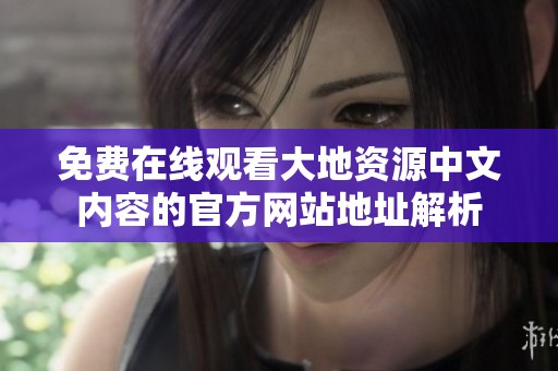 免费在线观看大地资源中文内容的官方网站地址解析
