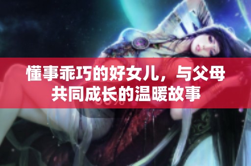 懂事乖巧的好女儿，与父母共同成长的温暖故事
