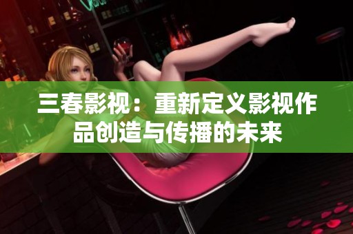 三春影视：重新定义影视作品创造与传播的未来