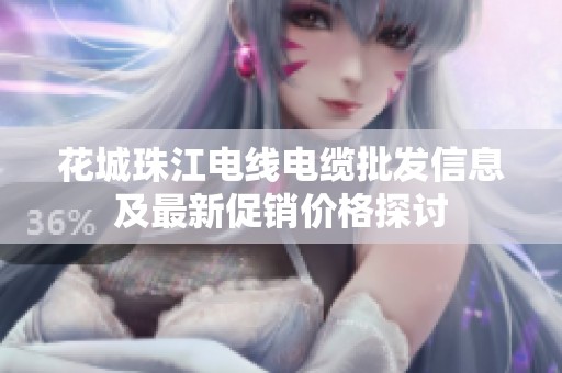 花城珠江电线电缆批发信息及最新促销价格探讨