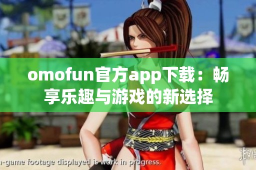 omofun官方app下载：畅享乐趣与游戏的新选择