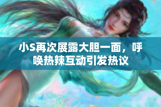 小S再次展露大胆一面，呼唤热辣互动引发热议