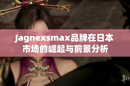 Jagnexsmax品牌在日本市场的崛起与前景分析