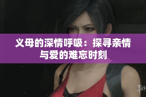 义母的深情呼吸：探寻亲情与爱的难忘时刻