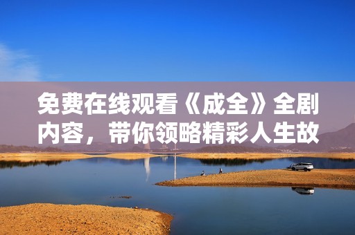 免费在线观看《成全》全剧内容，带你领略精彩人生故事
