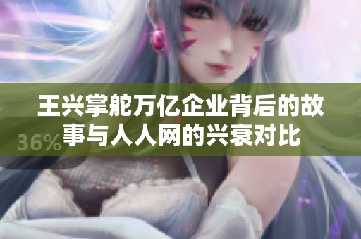 王兴掌舵万亿企业背后的故事与人人网的兴衰对比