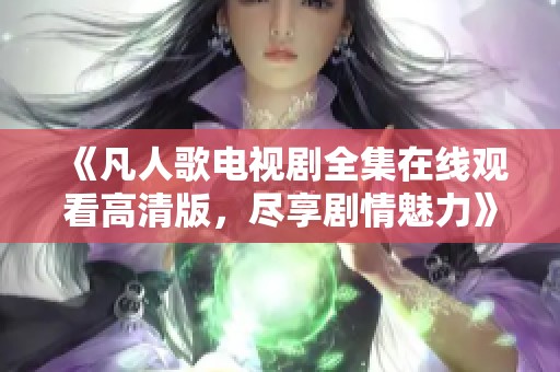 《凡人歌电视剧全集在线观看高清版，尽享剧情魅力》
