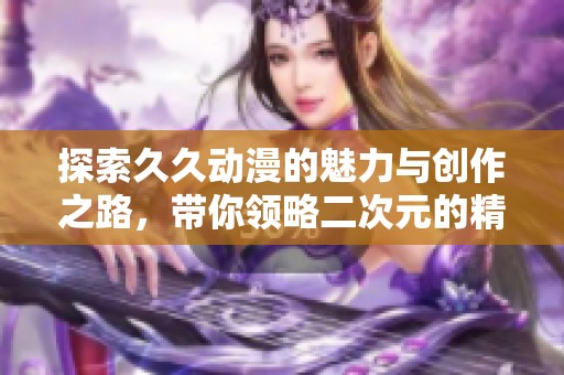 探索久久动漫的魅力与创作之路，带你领略二次元的精彩世界