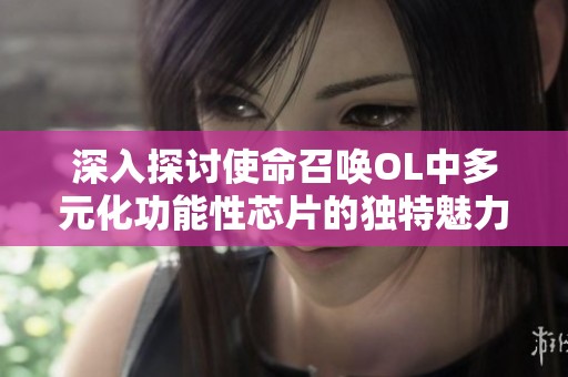深入探讨使命召唤OL中多元化功能性芯片的独特魅力与应用