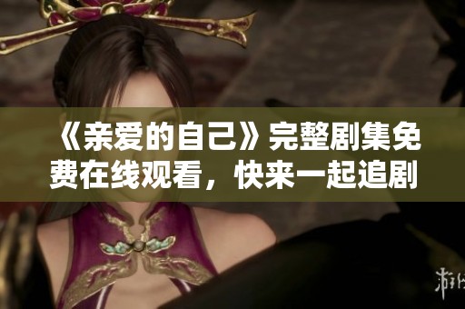 《亲爱的自己》完整剧集免费在线观看，快来一起追剧吧！