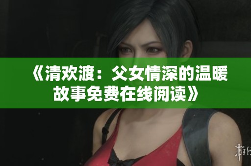 《清欢渡：父女情深的温暖故事免费在线阅读》