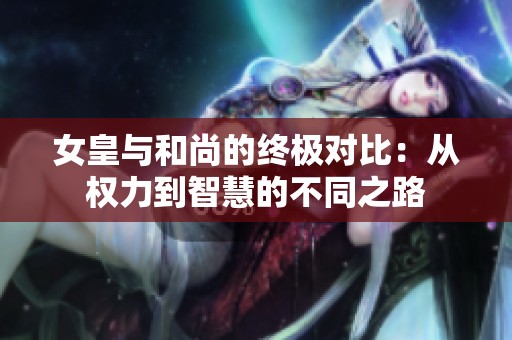 女皇与和尚的终极对比：从权力到智慧的不同之路
