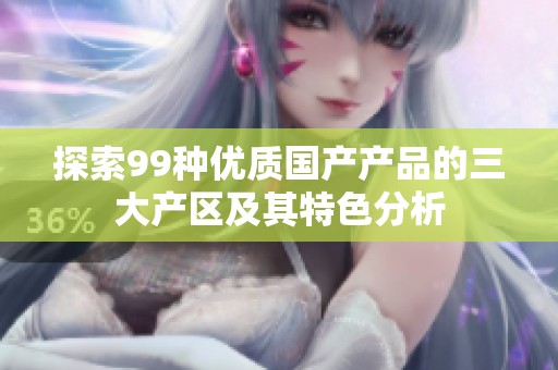 探索99种优质国产产品的三大产区及其特色分析