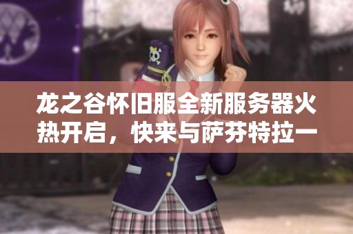 龙之谷怀旧服全新服务器火热开启，快来与萨芬特拉一同冒险！