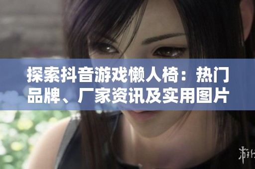 探索抖音游戏懒人椅：热门品牌、厂家资讯及实用图片分享