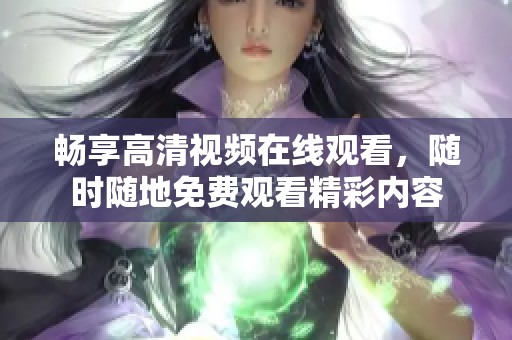 畅享高清视频在线观看，随时随地免费观看精彩内容