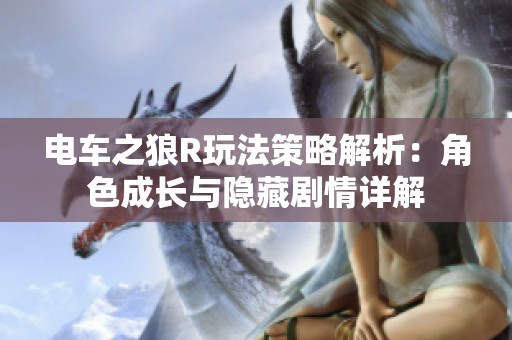 电车之狼R玩法策略解析：角色成长与隐藏剧情详解