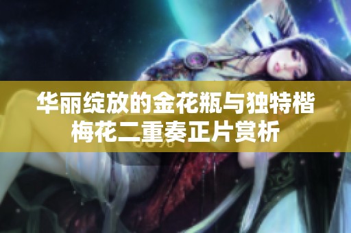 华丽绽放的金花瓶与独特楷梅花二重奏正片赏析