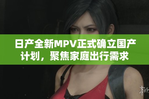 日产全新MPV正式确立国产计划，聚焦家庭出行需求