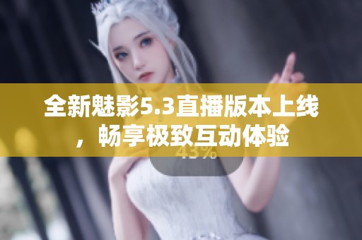 全新魅影5.3直播版本上线，畅享极致互动体验