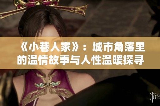 《小巷人家》：城市角落里的温情故事与人性温暖探寻