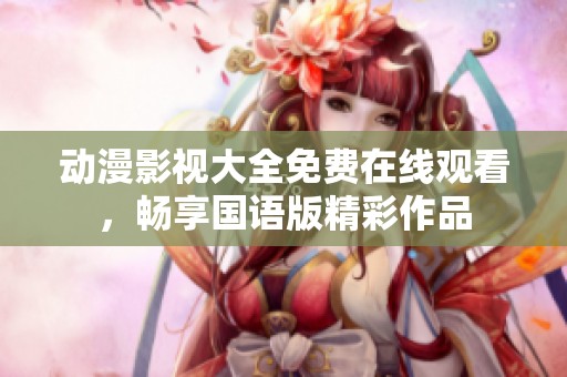 动漫影视大全免费在线观看，畅享国语版精彩作品