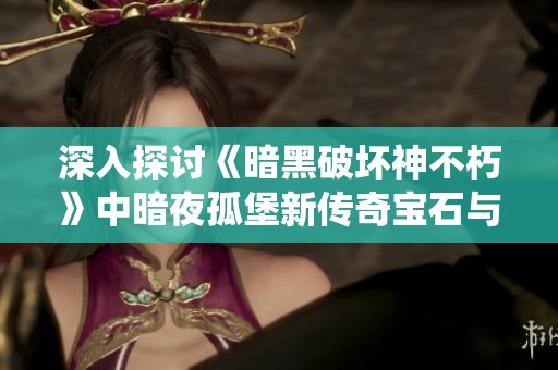 深入探讨《暗黑破坏神不朽》中暗夜孤堡新传奇宝石与装备系统