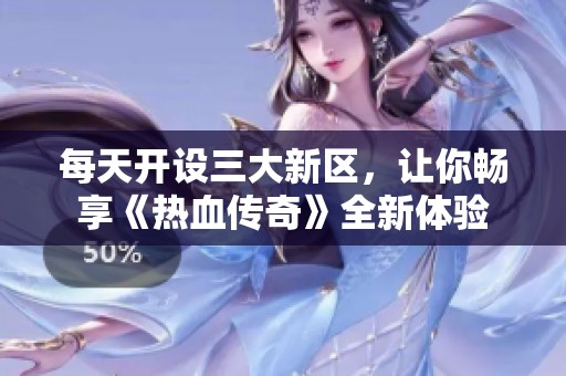 每天开设三大新区，让你畅享《热血传奇》全新体验