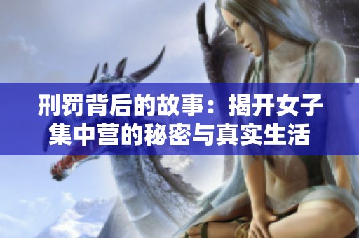 刑罚背后的故事：揭开女子集中营的秘密与真实生活