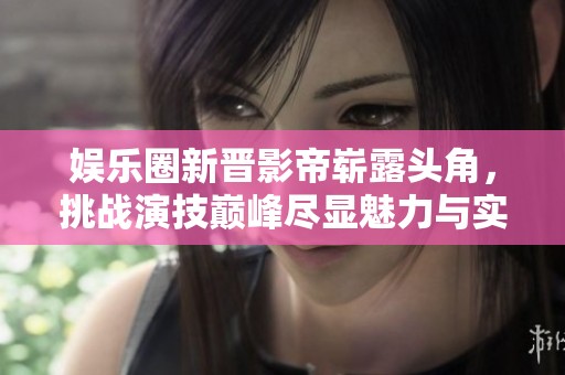 娱乐圈新晋影帝崭露头角，挑战演技巅峰尽显魅力与实力