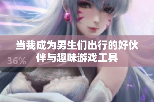 当我成为男生们出行的好伙伴与趣味游戏工具