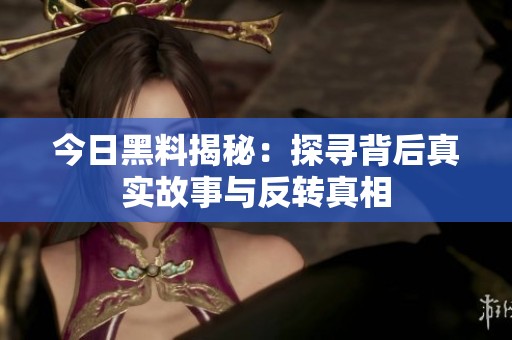 今日黑料揭秘：探寻背后真实故事与反转真相
